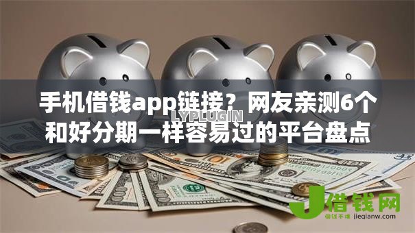 手机借钱app链接？网友亲测6个和好分期一样容易过的平台盘点