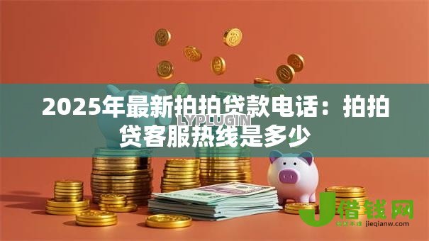 2025年最新拍拍贷款电话:拍拍贷客服热线是多少 2025年最新拍拍贷款电话:拍拍贷客服热线是多少