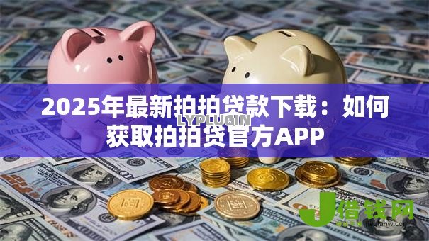 2025年最新拍拍贷款下载：如何获取拍拍贷官方APP