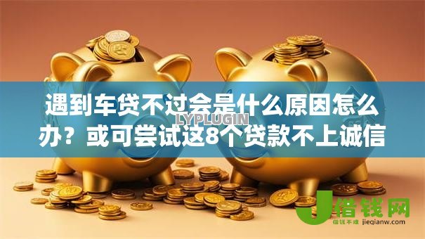 遇到车贷不过会是什么原因怎么办?或可尝试这8个贷款不上诚信平台的app 遇到车贷不过会是什么原因怎么办?或可尝试这8个贷款不上诚信平台的app