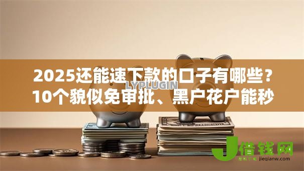 2025还能速下款的口子有哪些?10个貌似免审批、黑户花户能秒下款的平台合集 2025还能速下款的口子有哪些?10个貌似免审批、黑户花户能秒下款的平台合集
