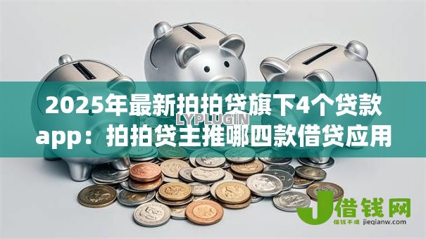 2025年最新拍拍贷旗下4个贷款app:拍拍贷主推哪四款借贷应用 2025年最新拍拍贷旗下4个贷款app:拍拍贷主推哪四款借贷应用