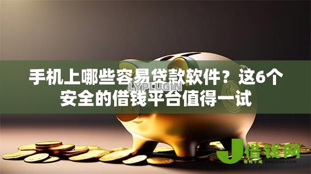手机上哪些容易贷款软件？这6个安全的借钱平台值得一试
