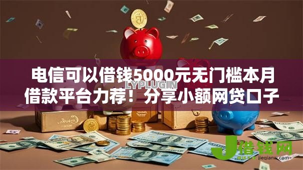 电信可以借钱5000元无门槛本月借款平台力荐！分享小额网贷口子5000元无门槛借款