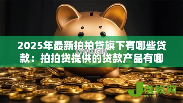 2025年最新拍拍贷旗下有哪些贷款:拍拍贷提供的贷款产品有哪些 2025年最新拍拍贷旗下有哪些贷款:拍拍贷提供的贷款产品有哪些