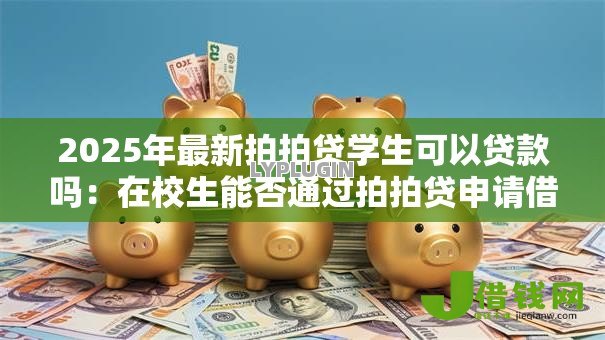 2025年最新拍拍贷学生可以贷款吗:在校生能否通过拍拍贷申请借款 2025年最新拍拍贷学生可以贷款吗:在校生能否通过拍拍贷申请借款