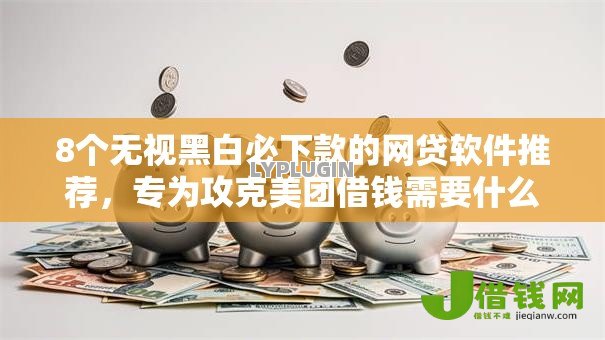8个无视黑白必下款的网贷软件推荐,专为攻克美团借钱需要什么条件难题 8个无视黑白必下款的网贷软件推荐,专为攻克美团借钱需要什么条件难题