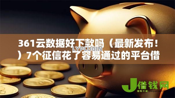 361云数据好下款吗(最新发布!)7个征信花了容易通过的平台借款 361云数据好下款吗(最新发布!)7个征信花了容易通过的平台借款
