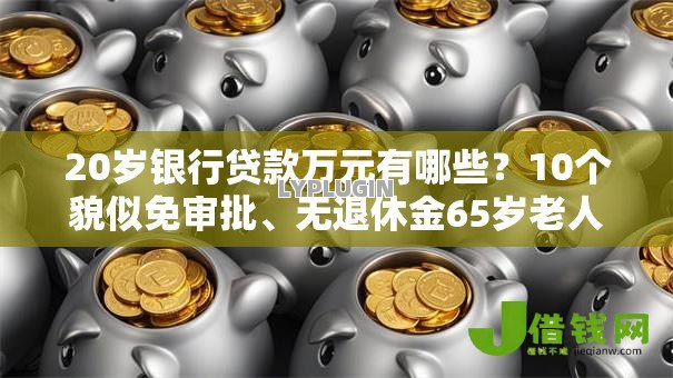 20岁银行贷款万元有哪些？10个貌似免审批、无退休金65岁老人贷款平台合集