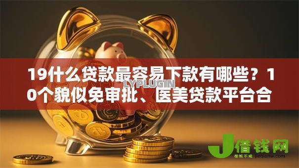 19什么贷款最容易下款有哪些?10个貌似免审批、医美贷款平台合集 19什么贷款最容易下款有哪些?10个貌似免审批、医美贷款平台合集