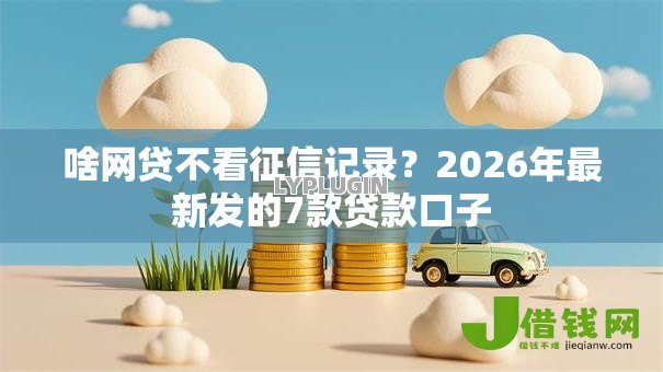 啥网贷不看征信记录?2026年最新发的7款贷款口子 啥网贷不看征信记录?2026年最新发的7款贷款口子