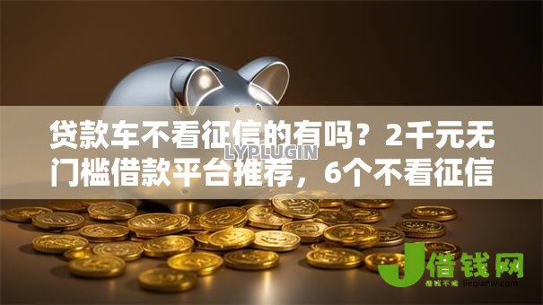 贷款车不看征信的有吗？2千元无门槛借款平台推荐，6个不看征信无视黑白百分百下款软件盘点
