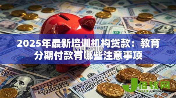 2025年最新培训机构贷款：教育分期付款有哪些注意事项