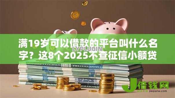 满19岁可以借款的平台叫什么名字?这8个2025不查征信小额贷款必下口子值得一试 满19岁可以借款的平台叫什么名字?这8个2025不查征信小额贷款必下口子值得一试