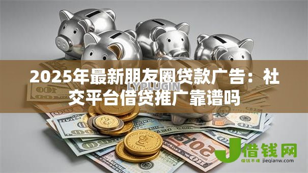 2025年最新朋友圈贷款广告：社交平台借贷推广靠谱吗