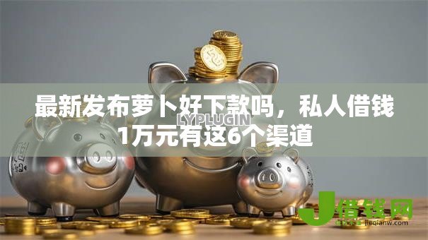 最新发布萝卜好下款吗,私人借钱1万元有这6个渠道 最新发布萝卜好下款吗,私人借钱1万元有这6个渠道