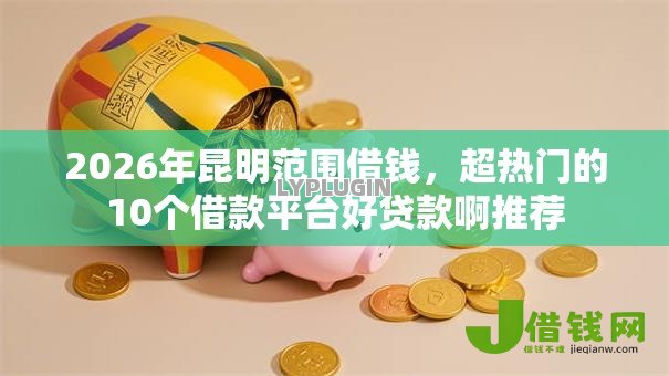 2026年昆明范围借钱,超热门的10个借款平台好贷款啊推荐 2026年昆明范围借钱,超热门的10个借款平台好贷款啊推荐