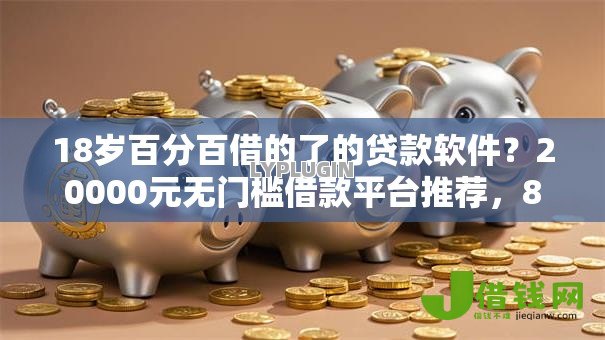 18岁百分百借的了的贷款软件?20000元无门槛借款平台推荐,8个17岁借钱平台盘点 18岁百分百借的了的贷款软件?20000元无门槛借款平台推荐,8个17岁借钱平台盘点