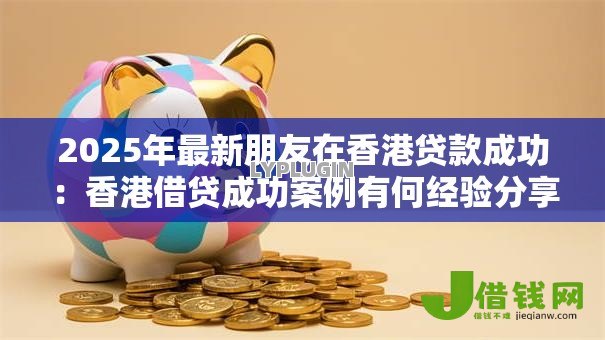 2025年最新朋友在香港贷款成功:香港借贷成功案例有何经验分享 2025年最新朋友在香港贷款成功:香港借贷成功案例有何经验分享