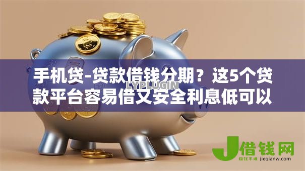 手机贷-贷款借钱分期？这5个贷款平台容易借又安全利息低可以试试