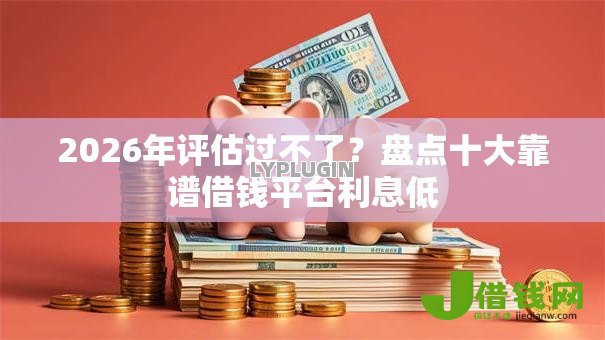 2026年评估过不了？盘点十大靠谱借钱平台利息低