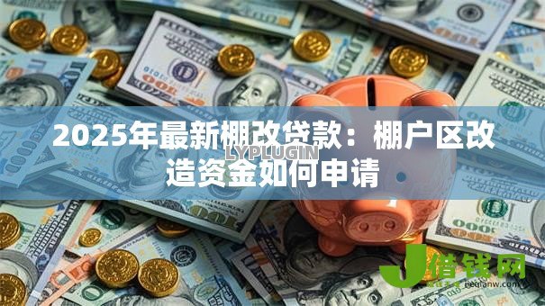 2025年最新棚改贷款：棚户区改造资金如何申请