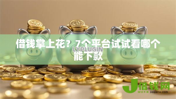 借钱掌上花?7个平台试试看哪个能下款 借钱掌上花?7个平台试试看哪个能下款