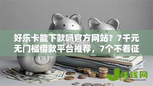 好乐卡能下款吗官方网站?7千元无门槛借款平台推荐,7个不看征信的小额贷款平台盘点 好乐卡能下款吗官方网站?7千元无门槛借款平台推荐,7个不看征信的小额贷款平台盘点