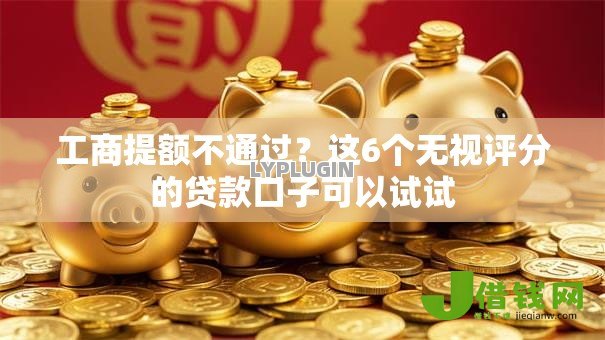 工商提额不通过?这6个无视评分的贷款口子可以试试 工商提额不通过?这6个无视评分的贷款口子可以试试
