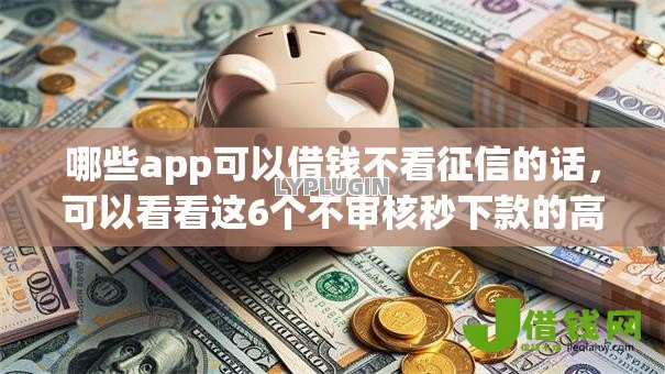 哪些app可以借钱不看征信的话,可以看看这6个不审核秒下款的高炮口子 哪些app可以借钱不看征信的话,可以看看这6个不审核秒下款的高炮口子