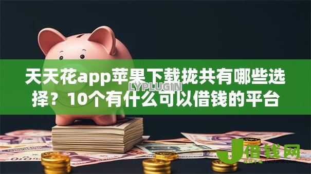 天天花app苹果下载拢共有哪些选择?10个有什么可以借钱的平台详解 天天花app苹果下载拢共有哪些选择?10个有什么可以借钱的平台详解
