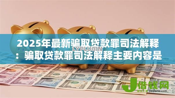 2025年最新骗取贷款罪司法解释：骗取贷款罪司法解释主要内容是什么