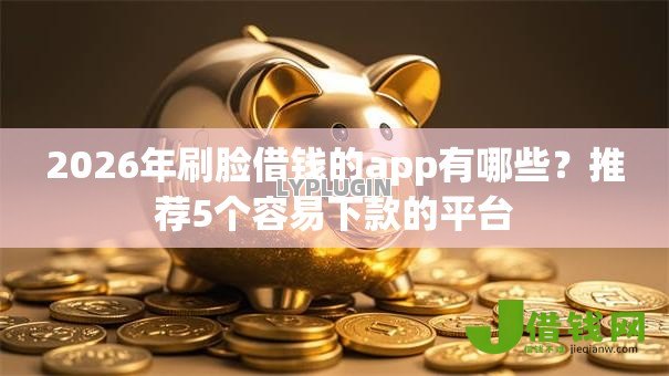 2026年刷脸借钱的app有哪些？推荐5个容易下款的平台