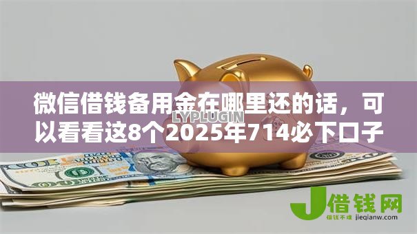 微信借钱备用金在哪里还的话，可以看看这8个2025年714必下口子借款平台