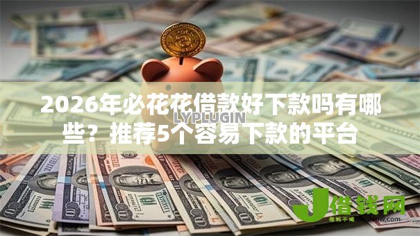 2026年必花花借款好下款吗有哪些？推荐5个容易下款的平台
