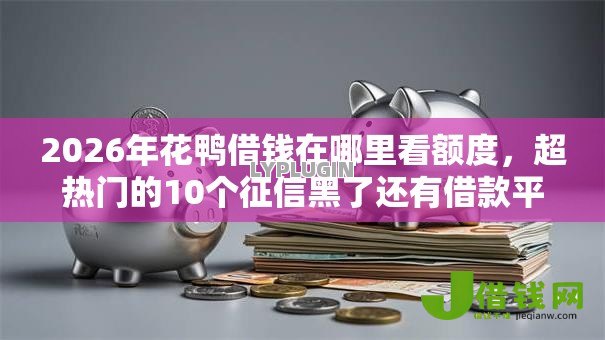 2026年花鸭借钱在哪里看额度，超热门的10个征信黑了还有借款平台可以借钱推荐