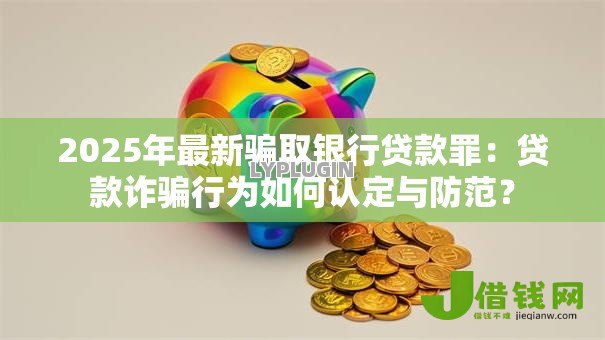 2025年最新骗取银行贷款罪:贷款诈骗行为如何认定与防范? 2025年最新骗取银行贷款罪:贷款诈骗行为如何认定与防范?