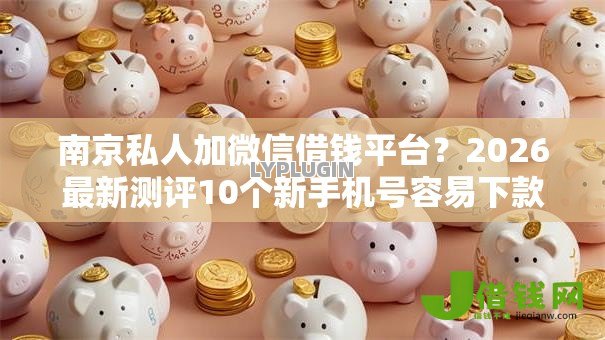 南京私人加微信借钱平台?2026最新测评10个新手机号容易下款的口子 南京私人加微信借钱平台?2026最新测评10个新手机号容易下款的口子