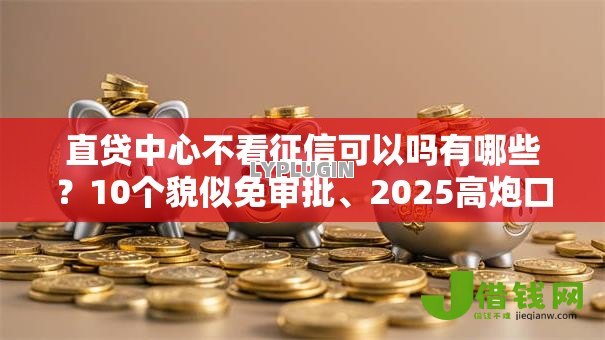 直贷中心不看征信可以吗有哪些?10个貌似免审批、2025高炮口子秒下款免审核合集 直贷中心不看征信可以吗有哪些?10个貌似免审批、2025高炮口子秒下款免审核合集