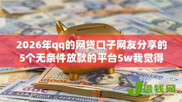 2026年qq的网贷口子网友分享的5个无条件放款的平台5w我觉得不错! 2026年qq的网贷口子网友分享的5个无条件放款的平台5w我觉得不错!