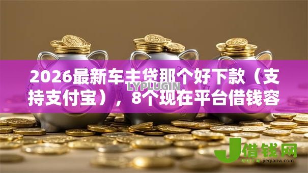 2026最新车主贷那个好下款（支持支付宝），8个现在平台借钱容易下款无私分享