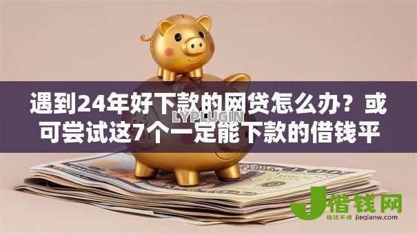 遇到24年好下款的网贷怎么办?或可尝试这7个一定能下款的借钱平台 遇到24年好下款的网贷怎么办?或可尝试这7个一定能下款的借钱平台