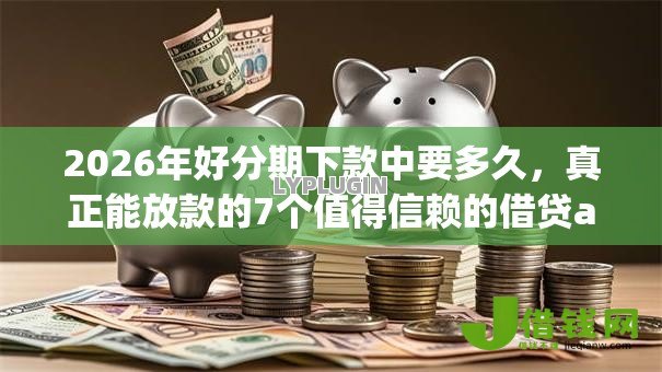 2026年好分期下款中要多久,真正能放款的7个值得信赖的借贷app推荐 2026年好分期下款中要多久,真正能放款的7个值得信赖的借贷app推荐
