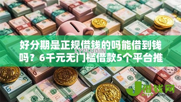 好分期是正规借钱的吗能借到钱吗?6千元无门槛借款5个平台推荐 好分期是正规借钱的吗能借到钱吗?6千元无门槛借款5个平台推荐