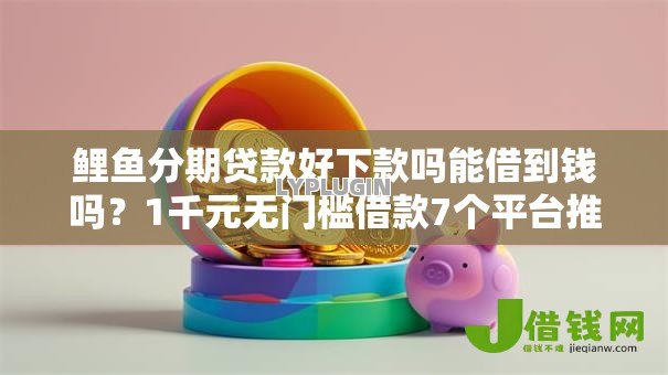 鲤鱼分期贷款好下款吗能借到钱吗?1千元无门槛借款7个平台推荐 鲤鱼分期贷款好下款吗能借到钱吗?1千元无门槛借款7个平台推荐