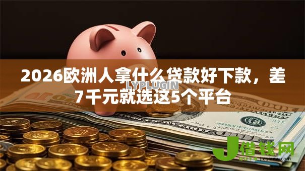 2026欧洲人拿什么贷款好下款,差7千元就选这5个平台 2026欧洲人拿什么贷款好下款,差7千元就选这5个平台