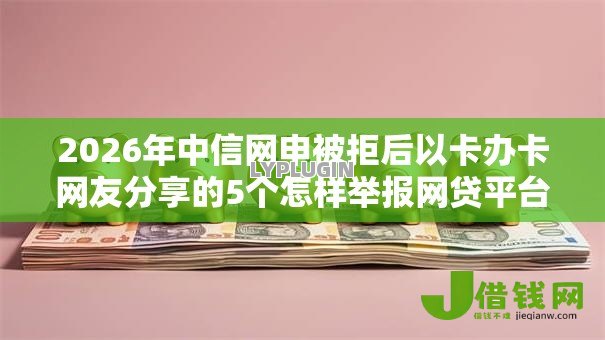 2026年中信网申被拒后以卡办卡网友分享的5个怎样举报网贷平台我觉得不错! 2026年中信网申被拒后以卡办卡网友分享的5个怎样举报网贷平台我觉得不错!