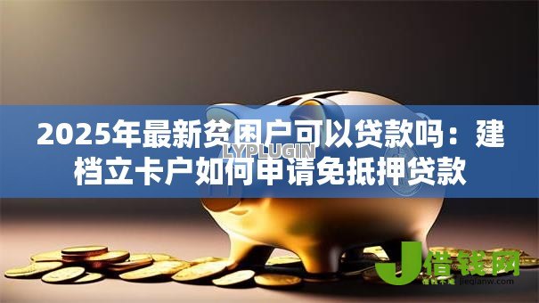 2025年最新贫困户可以贷款吗:建档立卡户如何申请免抵押贷款 2025年最新贫困户可以贷款吗:建档立卡户如何申请免抵押贷款