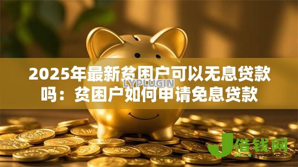 2025年最新贫困户可以无息贷款吗:贫困户如何申请免息贷款 2025年最新贫困户可以无息贷款吗:贫困户如何申请免息贷款