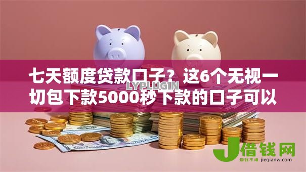 七天额度贷款口子？这6个无视一切包下款5000秒下款的口子可以试试